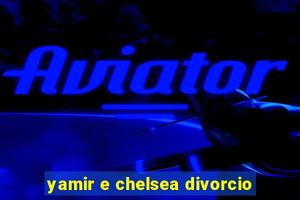 yamir e chelsea divorcio